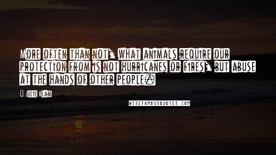 Julie Klam Quotes: More often than not, what animals require our protection from is not hurricanes or fires, but abuse at the hands of other people.