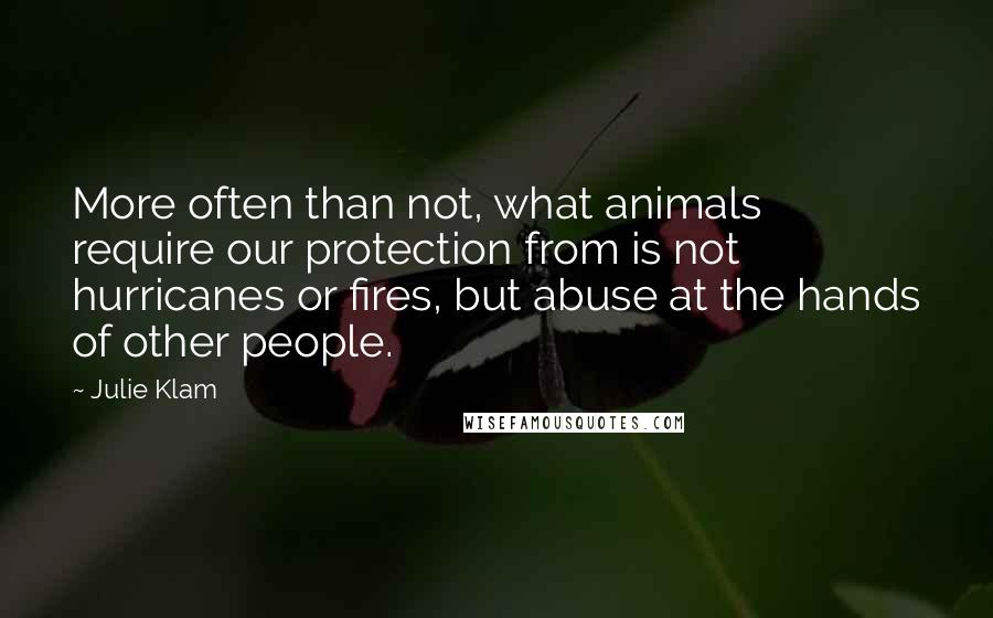 Julie Klam Quotes: More often than not, what animals require our protection from is not hurricanes or fires, but abuse at the hands of other people.