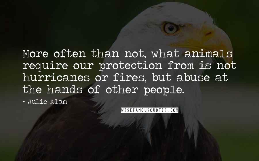 Julie Klam Quotes: More often than not, what animals require our protection from is not hurricanes or fires, but abuse at the hands of other people.