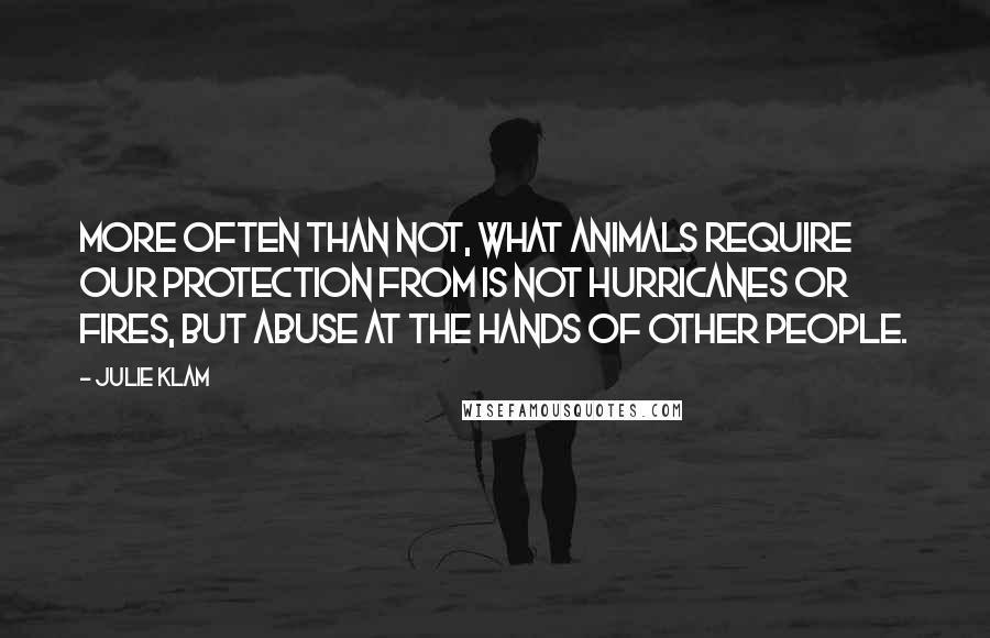 Julie Klam Quotes: More often than not, what animals require our protection from is not hurricanes or fires, but abuse at the hands of other people.