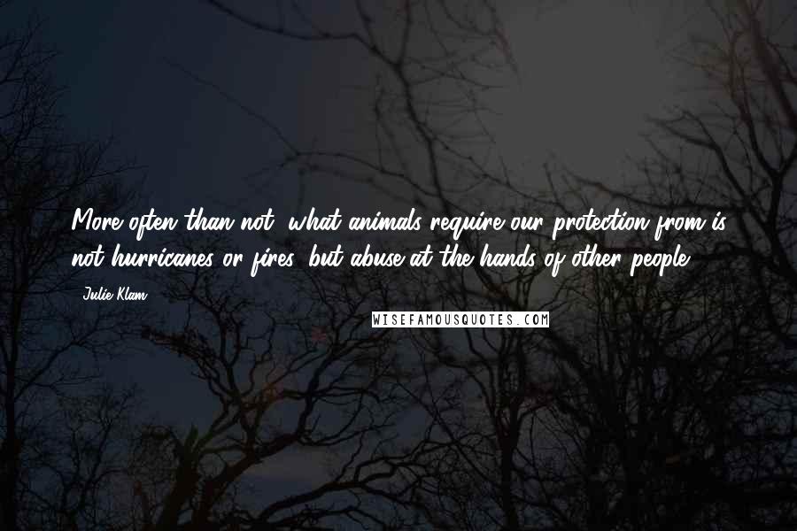 Julie Klam Quotes: More often than not, what animals require our protection from is not hurricanes or fires, but abuse at the hands of other people.