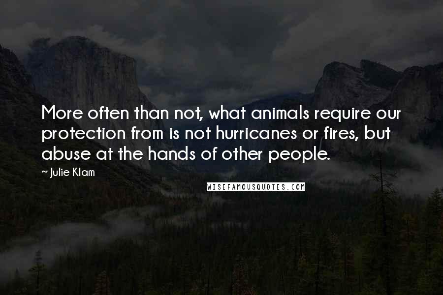 Julie Klam Quotes: More often than not, what animals require our protection from is not hurricanes or fires, but abuse at the hands of other people.