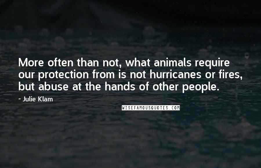 Julie Klam Quotes: More often than not, what animals require our protection from is not hurricanes or fires, but abuse at the hands of other people.