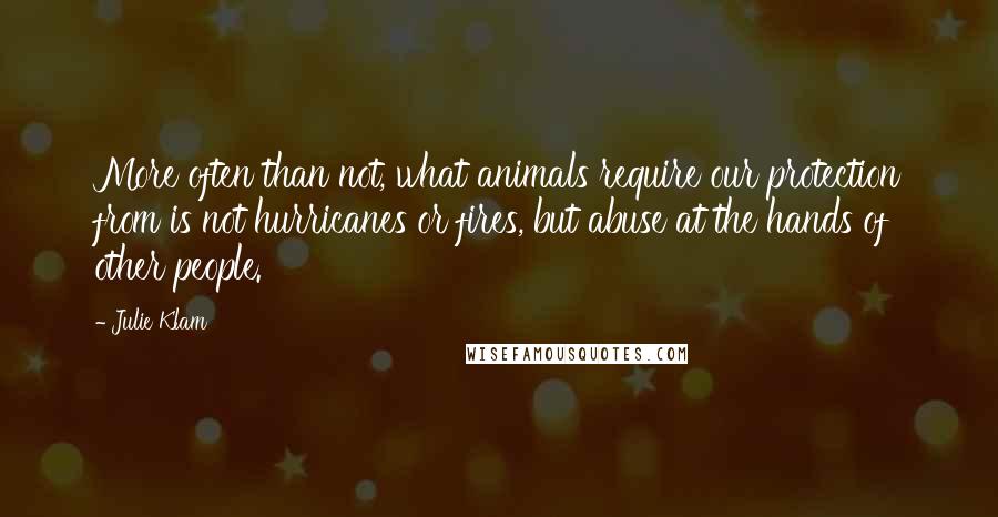 Julie Klam Quotes: More often than not, what animals require our protection from is not hurricanes or fires, but abuse at the hands of other people.