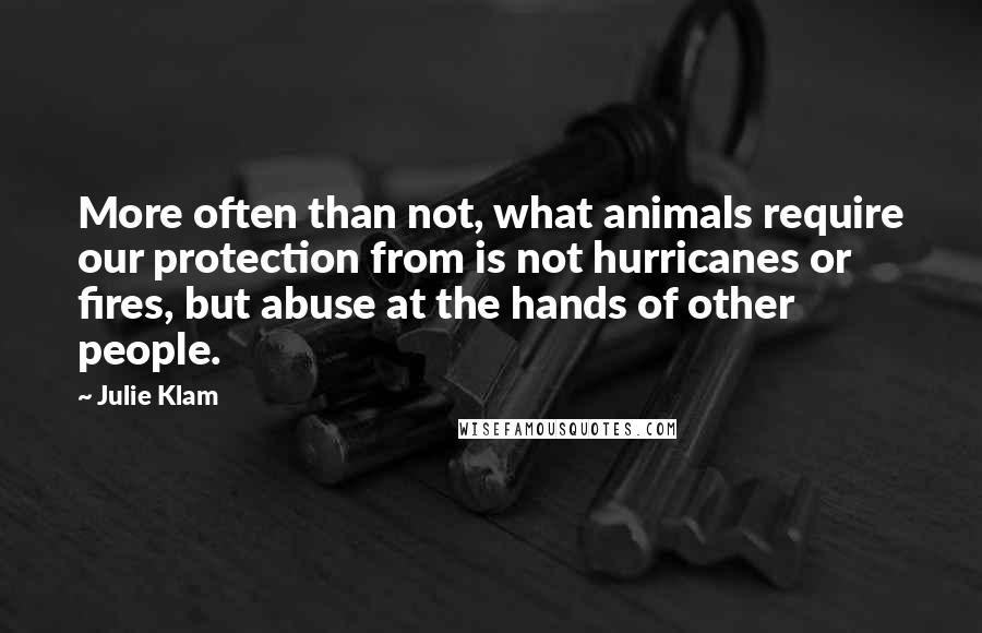 Julie Klam Quotes: More often than not, what animals require our protection from is not hurricanes or fires, but abuse at the hands of other people.