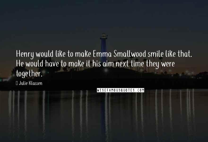 Julie Klassen Quotes: Henry would like to make Emma Smallwood smile like that. He would have to make it his aim next time they were together.