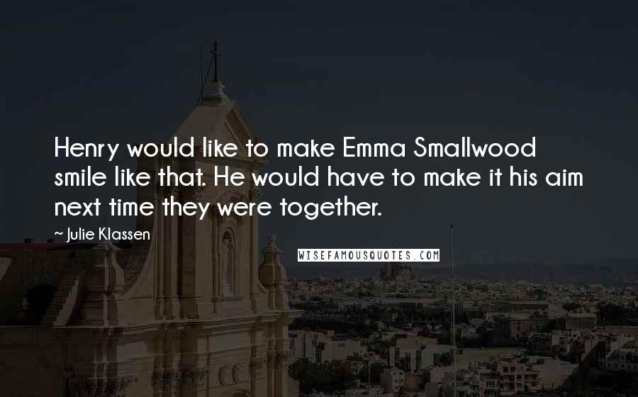 Julie Klassen Quotes: Henry would like to make Emma Smallwood smile like that. He would have to make it his aim next time they were together.