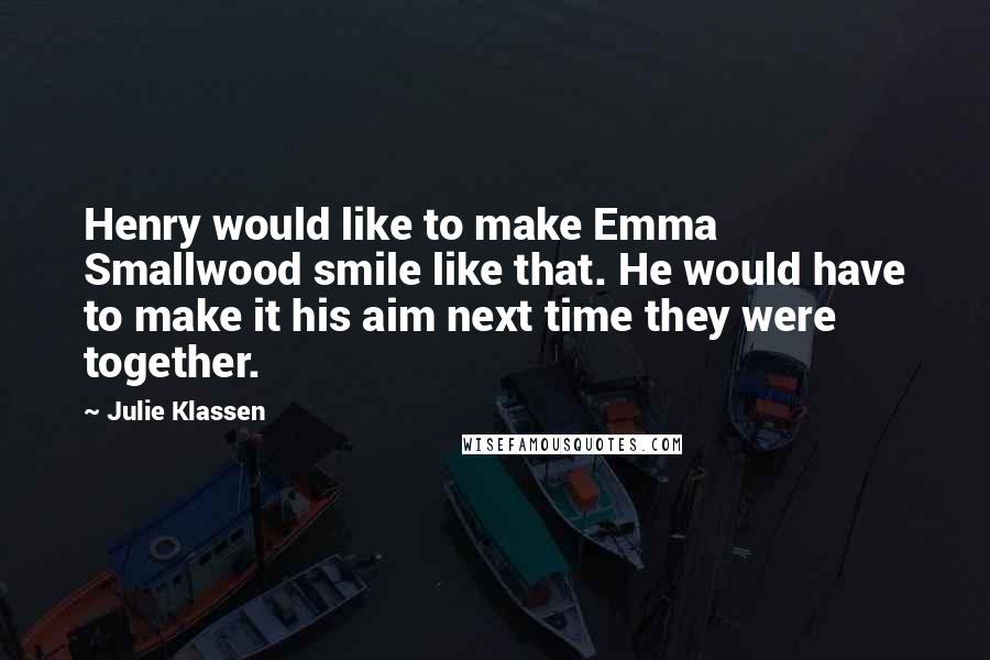 Julie Klassen Quotes: Henry would like to make Emma Smallwood smile like that. He would have to make it his aim next time they were together.