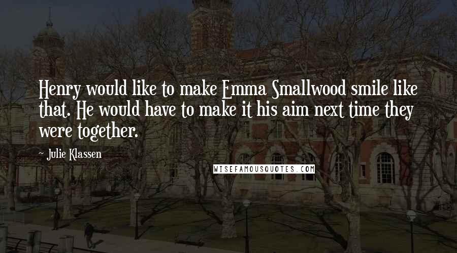 Julie Klassen Quotes: Henry would like to make Emma Smallwood smile like that. He would have to make it his aim next time they were together.