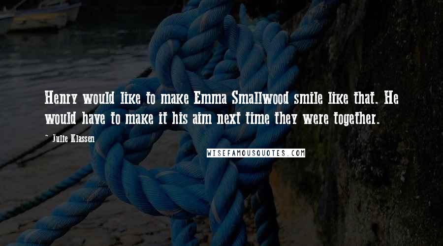 Julie Klassen Quotes: Henry would like to make Emma Smallwood smile like that. He would have to make it his aim next time they were together.