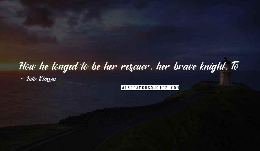 Julie Klassen Quotes: How he longed to be her rescuer, her brave knight. To prove he was more than the mischievous troublemaker she remembered and likely still thought him.
