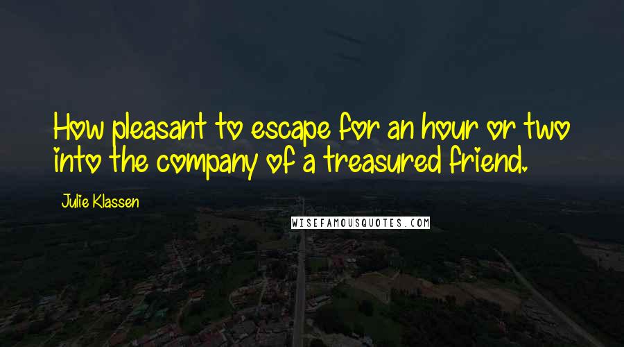 Julie Klassen Quotes: How pleasant to escape for an hour or two into the company of a treasured friend.