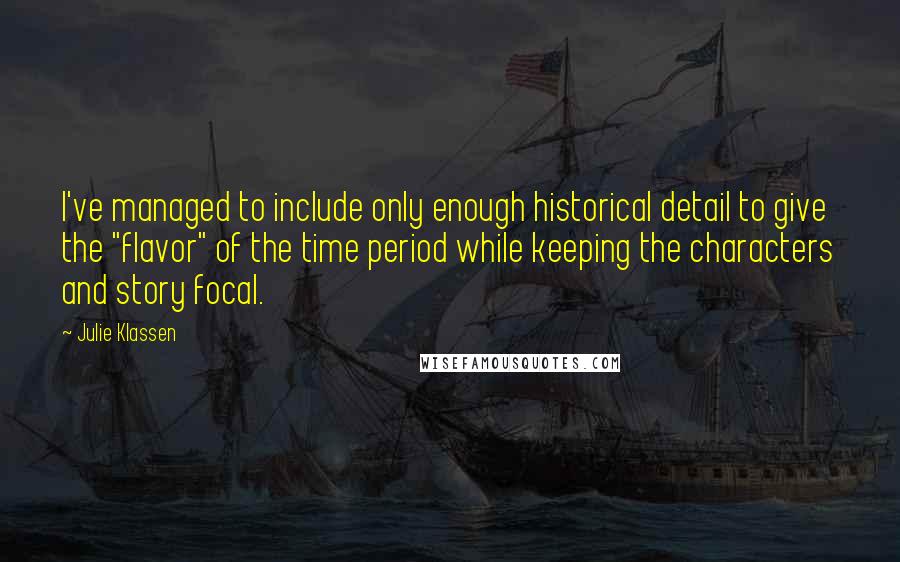 Julie Klassen Quotes: I've managed to include only enough historical detail to give the "flavor" of the time period while keeping the characters and story focal.