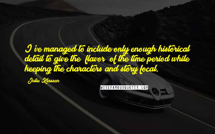 Julie Klassen Quotes: I've managed to include only enough historical detail to give the "flavor" of the time period while keeping the characters and story focal.