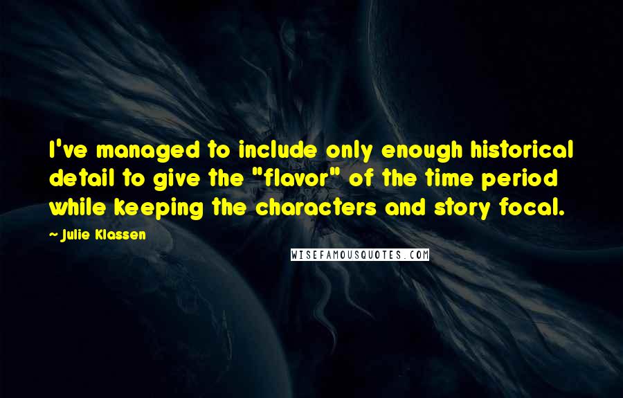 Julie Klassen Quotes: I've managed to include only enough historical detail to give the "flavor" of the time period while keeping the characters and story focal.