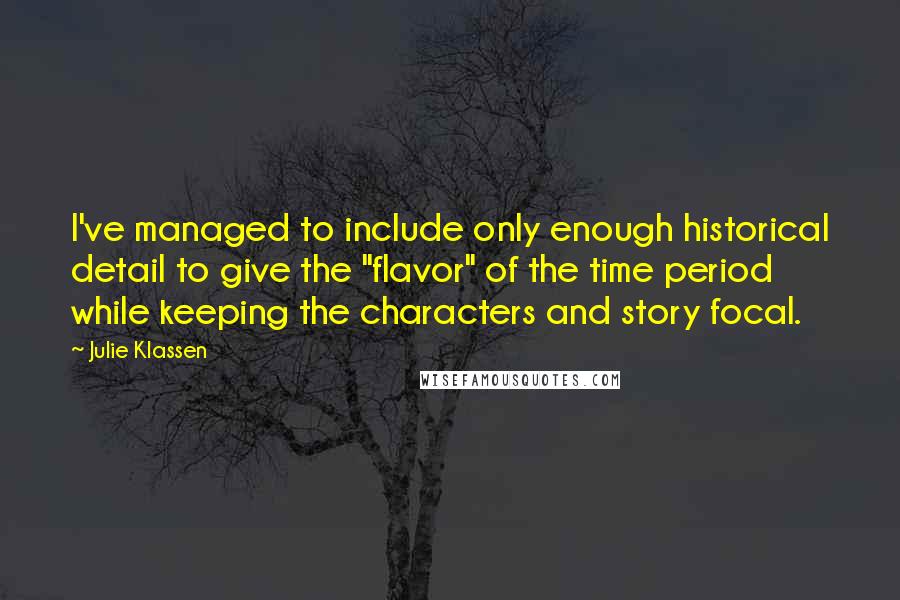 Julie Klassen Quotes: I've managed to include only enough historical detail to give the "flavor" of the time period while keeping the characters and story focal.