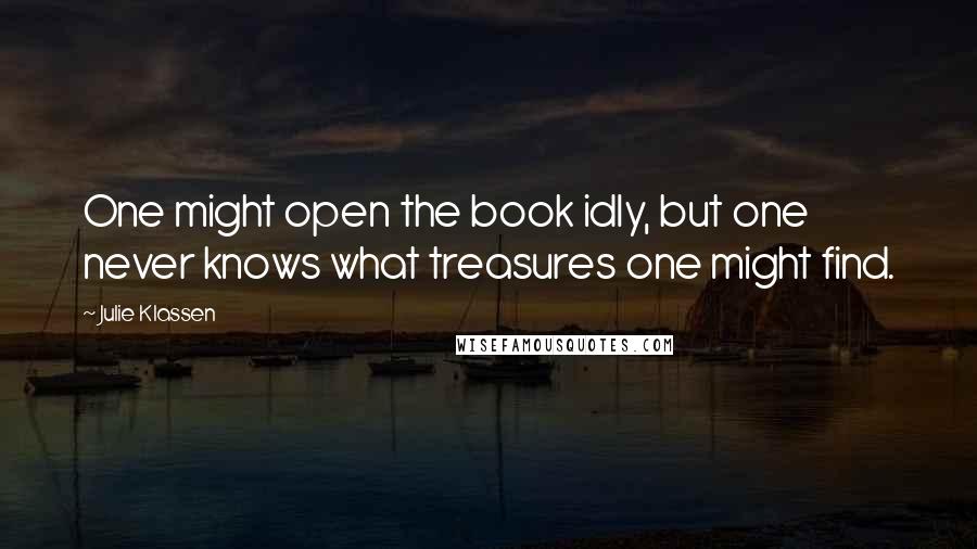 Julie Klassen Quotes: One might open the book idly, but one never knows what treasures one might find.