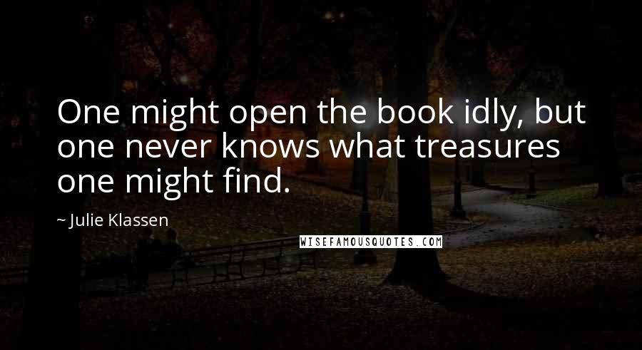 Julie Klassen Quotes: One might open the book idly, but one never knows what treasures one might find.