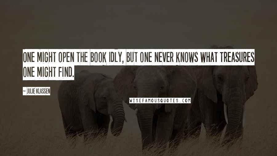 Julie Klassen Quotes: One might open the book idly, but one never knows what treasures one might find.