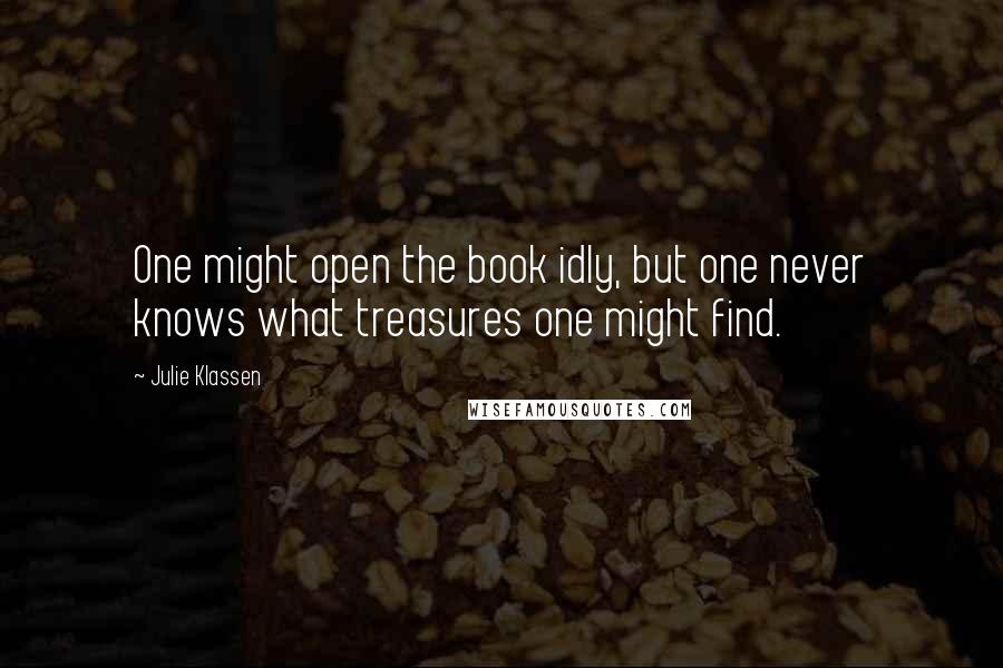 Julie Klassen Quotes: One might open the book idly, but one never knows what treasures one might find.