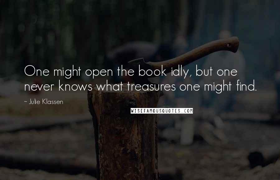 Julie Klassen Quotes: One might open the book idly, but one never knows what treasures one might find.