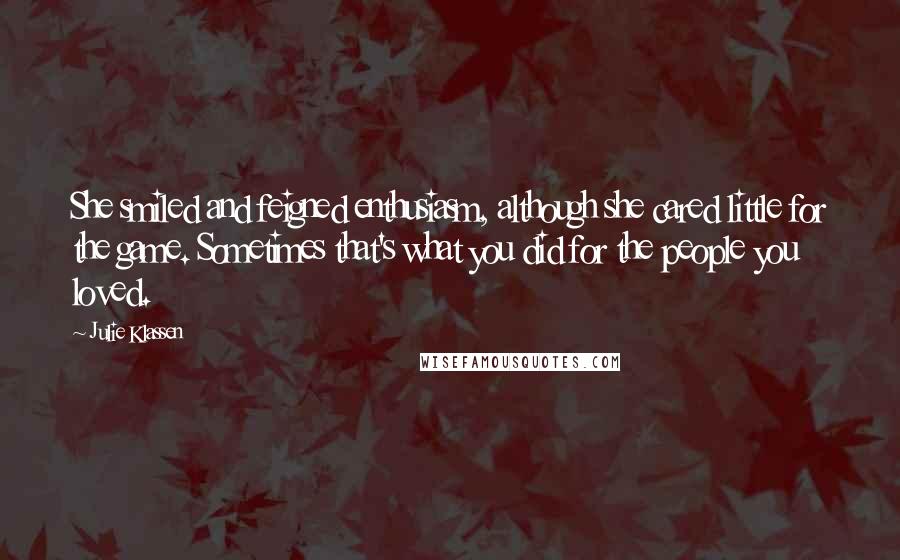 Julie Klassen Quotes: She smiled and feigned enthusiasm, although she cared little for the game. Sometimes that's what you did for the people you loved.