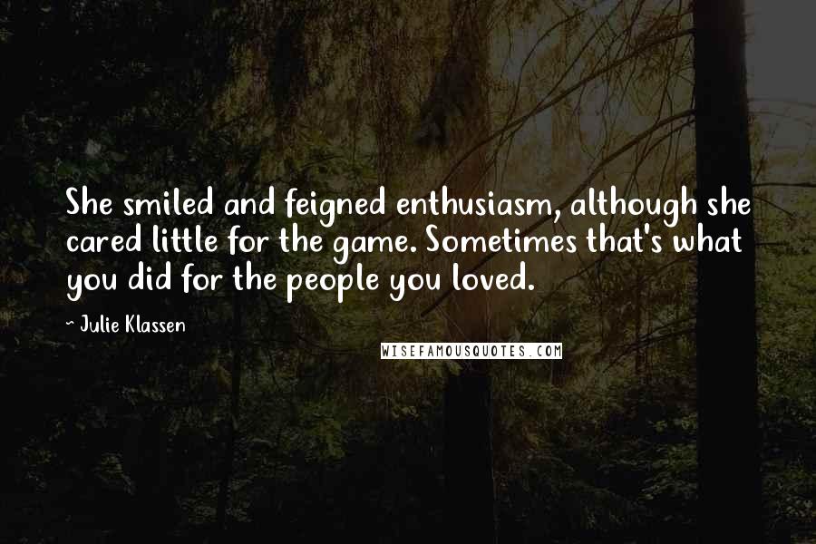 Julie Klassen Quotes: She smiled and feigned enthusiasm, although she cared little for the game. Sometimes that's what you did for the people you loved.