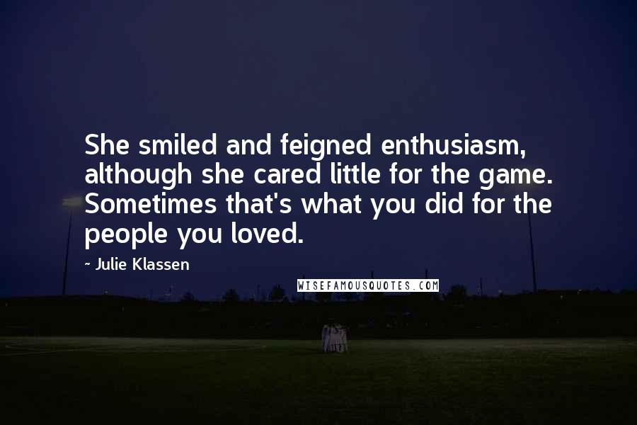 Julie Klassen Quotes: She smiled and feigned enthusiasm, although she cared little for the game. Sometimes that's what you did for the people you loved.