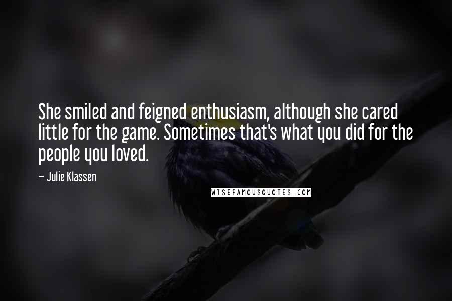 Julie Klassen Quotes: She smiled and feigned enthusiasm, although she cared little for the game. Sometimes that's what you did for the people you loved.