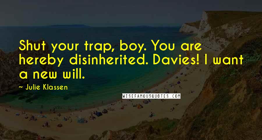 Julie Klassen Quotes: Shut your trap, boy. You are hereby disinherited. Davies! I want a new will.
