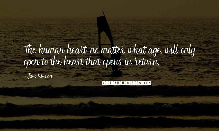 Julie Klassen Quotes: The human heart, no matter what age, will only open to the heart that opens in return.