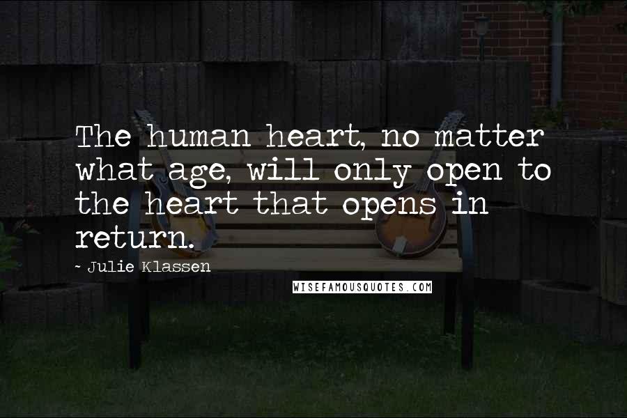 Julie Klassen Quotes: The human heart, no matter what age, will only open to the heart that opens in return.