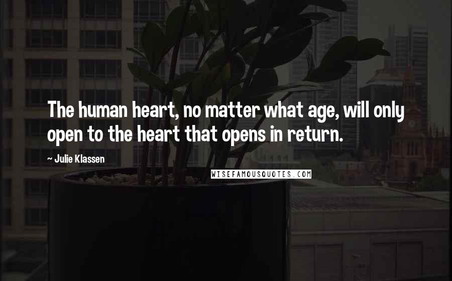 Julie Klassen Quotes: The human heart, no matter what age, will only open to the heart that opens in return.