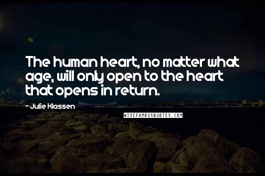 Julie Klassen Quotes: The human heart, no matter what age, will only open to the heart that opens in return.