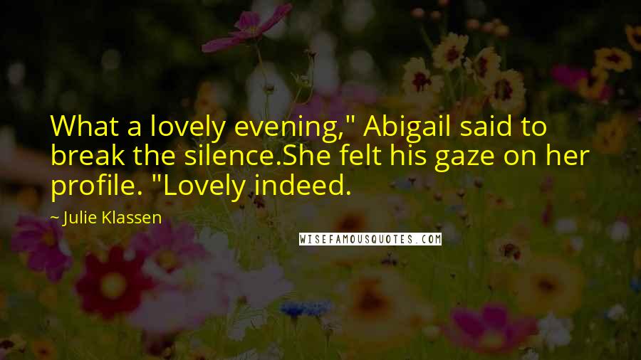 Julie Klassen Quotes: What a lovely evening," Abigail said to break the silence.She felt his gaze on her profile. "Lovely indeed.