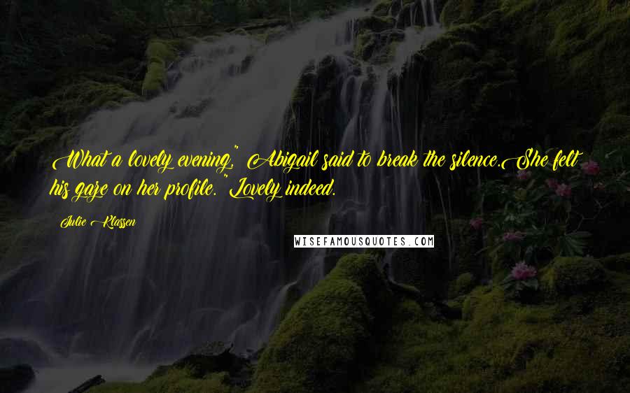 Julie Klassen Quotes: What a lovely evening," Abigail said to break the silence.She felt his gaze on her profile. "Lovely indeed.