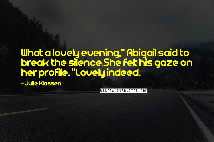 Julie Klassen Quotes: What a lovely evening," Abigail said to break the silence.She felt his gaze on her profile. "Lovely indeed.