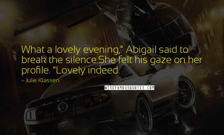 Julie Klassen Quotes: What a lovely evening," Abigail said to break the silence.She felt his gaze on her profile. "Lovely indeed.