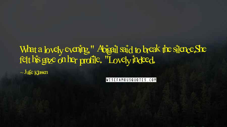 Julie Klassen Quotes: What a lovely evening," Abigail said to break the silence.She felt his gaze on her profile. "Lovely indeed.