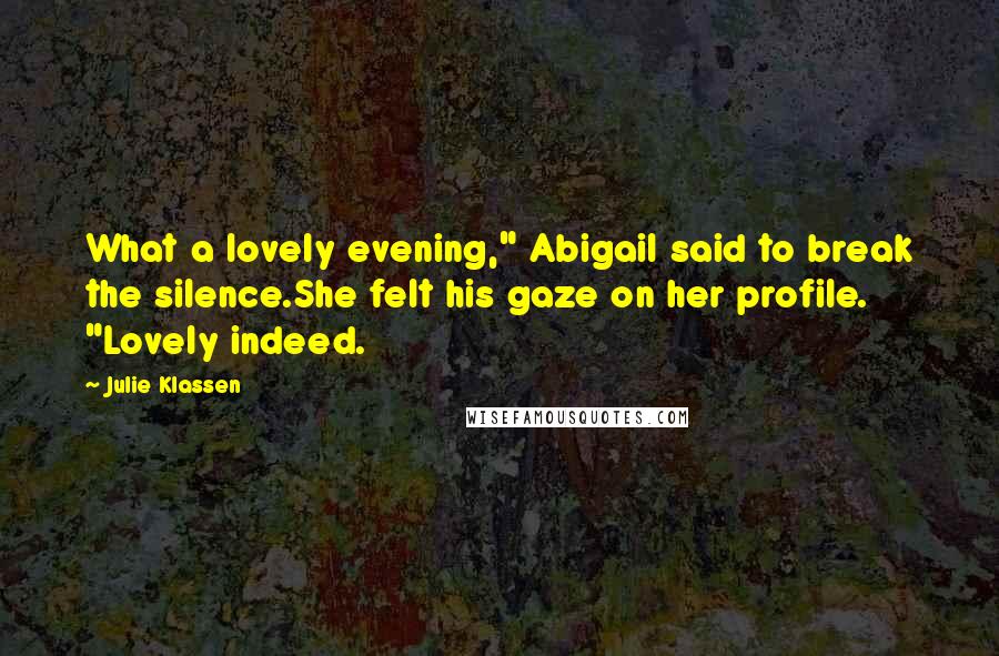 Julie Klassen Quotes: What a lovely evening," Abigail said to break the silence.She felt his gaze on her profile. "Lovely indeed.