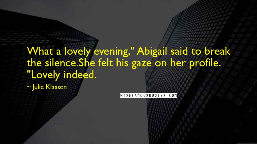 Julie Klassen Quotes: What a lovely evening," Abigail said to break the silence.She felt his gaze on her profile. "Lovely indeed.