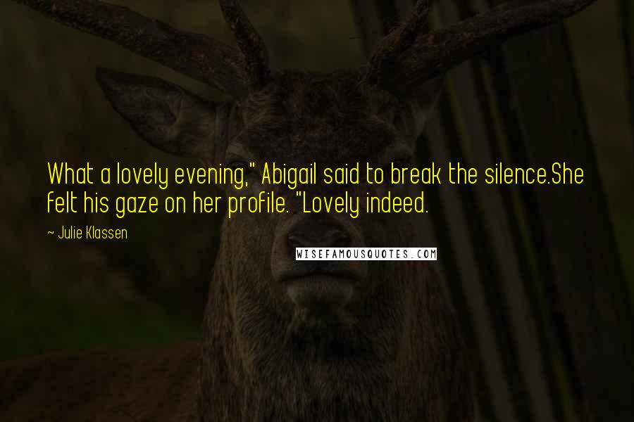 Julie Klassen Quotes: What a lovely evening," Abigail said to break the silence.She felt his gaze on her profile. "Lovely indeed.