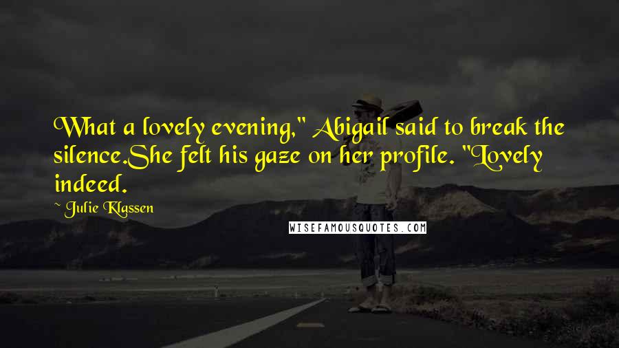 Julie Klassen Quotes: What a lovely evening," Abigail said to break the silence.She felt his gaze on her profile. "Lovely indeed.