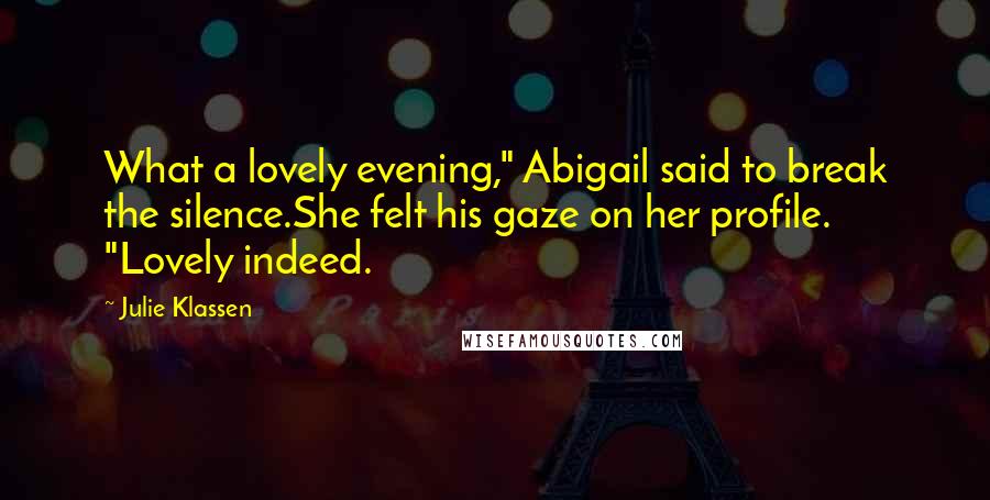 Julie Klassen Quotes: What a lovely evening," Abigail said to break the silence.She felt his gaze on her profile. "Lovely indeed.