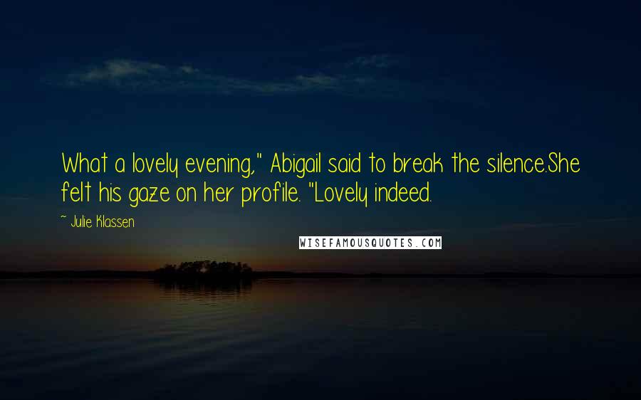 Julie Klassen Quotes: What a lovely evening," Abigail said to break the silence.She felt his gaze on her profile. "Lovely indeed.