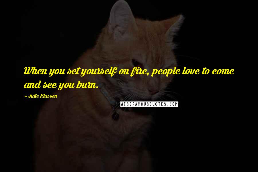 Julie Klassen Quotes: When you set yourself on fire, people love to come and see you burn.