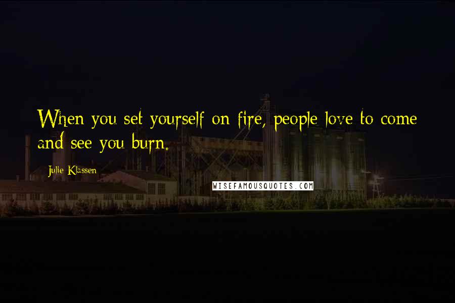 Julie Klassen Quotes: When you set yourself on fire, people love to come and see you burn.