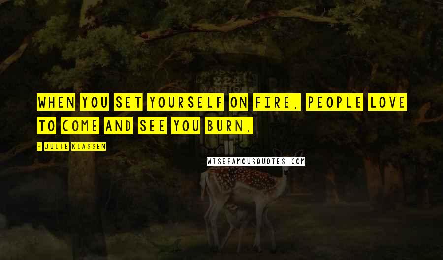 Julie Klassen Quotes: When you set yourself on fire, people love to come and see you burn.