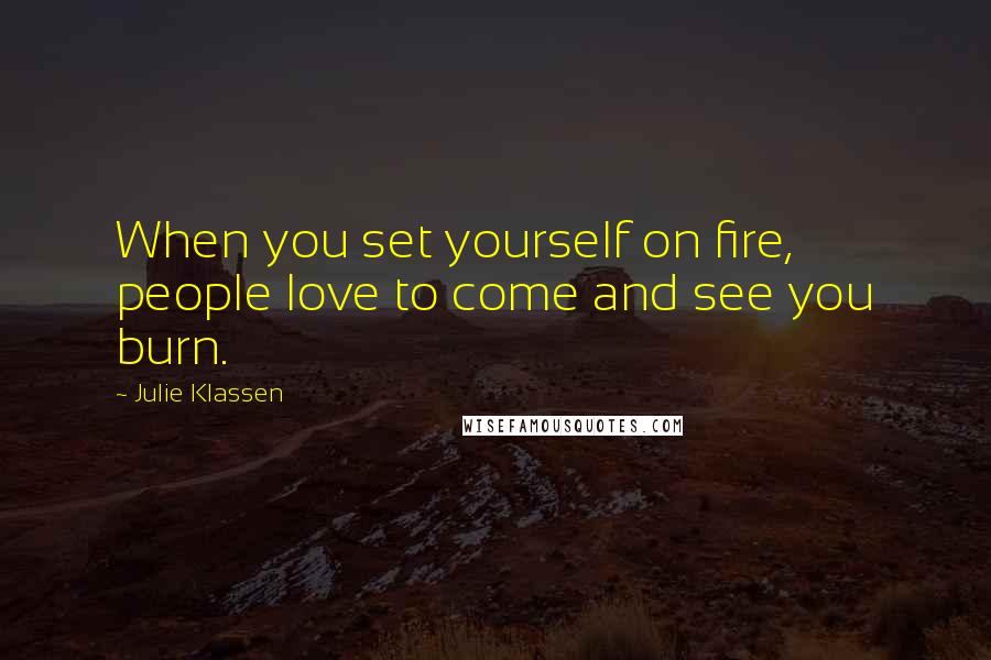 Julie Klassen Quotes: When you set yourself on fire, people love to come and see you burn.