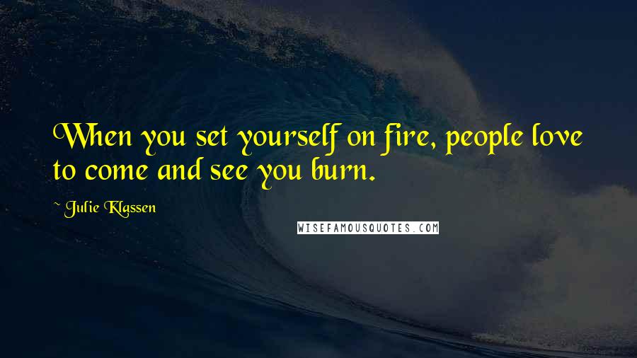 Julie Klassen Quotes: When you set yourself on fire, people love to come and see you burn.